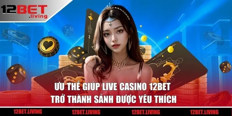 Ưu thế giúp Live Casino 12BET trở thành sảnh được yêu thích