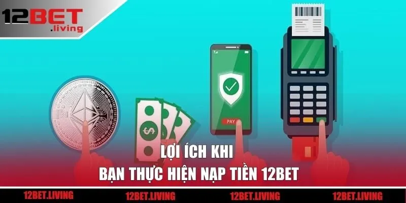 Lợi ích khi bạn thực hiện nạp tiền 12BET